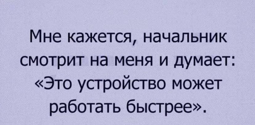 Мне кажется начальник смотрит на меня и думает Это устройство может работать быстрее