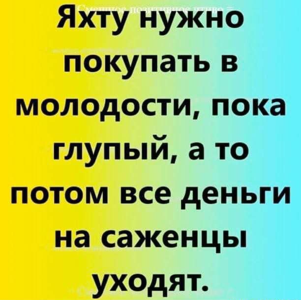 Яхту нужно покупать в молодости пока глупый а то потом все деньги на саженцы уходят