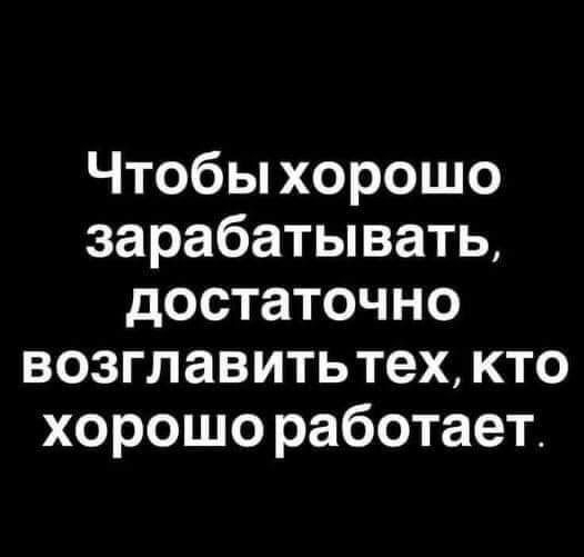 Чтобы хорошо зарабатывать достаточно возглавить тех кто хорошо работает