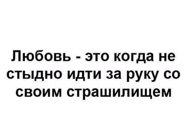 Любовь это когда не стыдно идти за руку со своим страшилищем