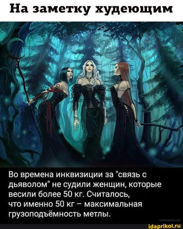 На заметку худеющим Во времена инквизиции за связь с дьяволом не судили женщин которые весили более 50 кг Считалось что именно 50 кг максимальная грузоподъёмность метлы іааргіКОілп