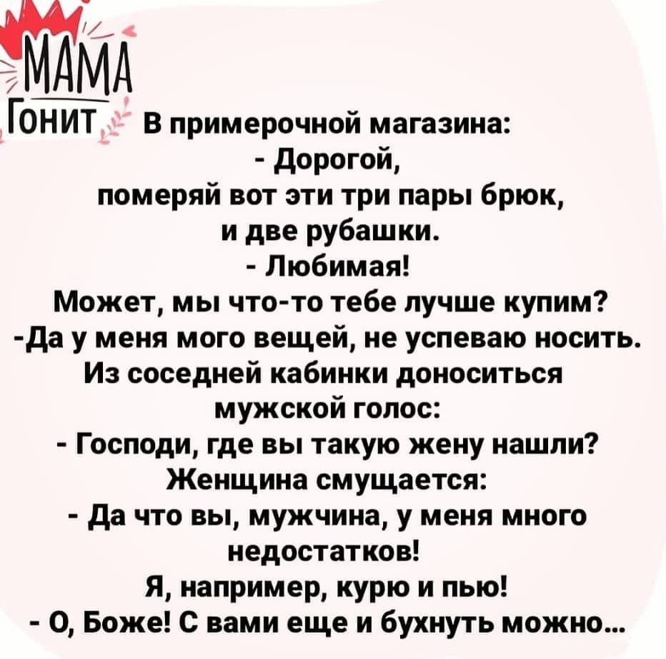 ГОНИТ В примерочной магазина дорогой померяй вот эти три пары брюк и две рубашки Любимая Может мы что то тебе лучше купим да у меня мого вещей не успеваю носить Из соседней кабинки доноситься мужской голос Господи где вы такую жену нашли Женщина смущается да что вы мужчина у меня много недостатков Я например курю и пью О Боже С вами еще и бухнуть можно