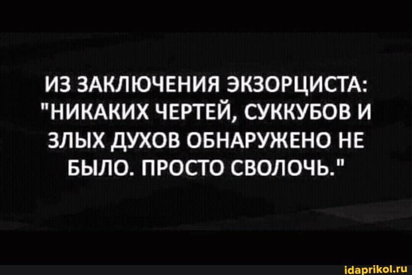 из 3Аключнния экзорцистм НИКАКИХ чертвй суккувов и злых духов ОБНАРУЖЕНО нв БЫЛО просто сволочь іёаргііюми