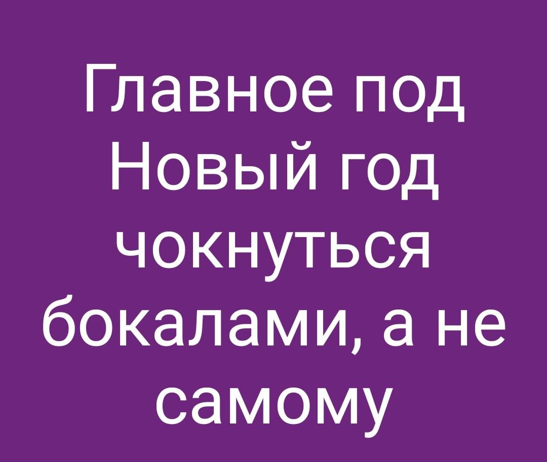 Главное под Новый год чокнуться бокалами а не самому