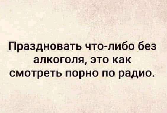 Праздновать что либо без алкоголя это как смотреть порно по радио