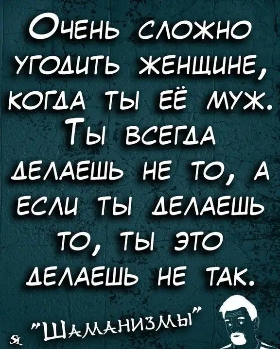 Очень САОЖНО угодить женщине копи ты ЕЁ муж ТЬВСЫИА АЕААЕШЬ не по А если ты АЕААЕШЬ по пы эпэ АЕААЕШЬ не ТАК Ь