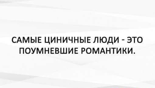 САМЫЕ ЦИНИЧНЫЕ ЛЮДИ ЭТО ПОУМНЕВШИЕ РОМАНТИКИ