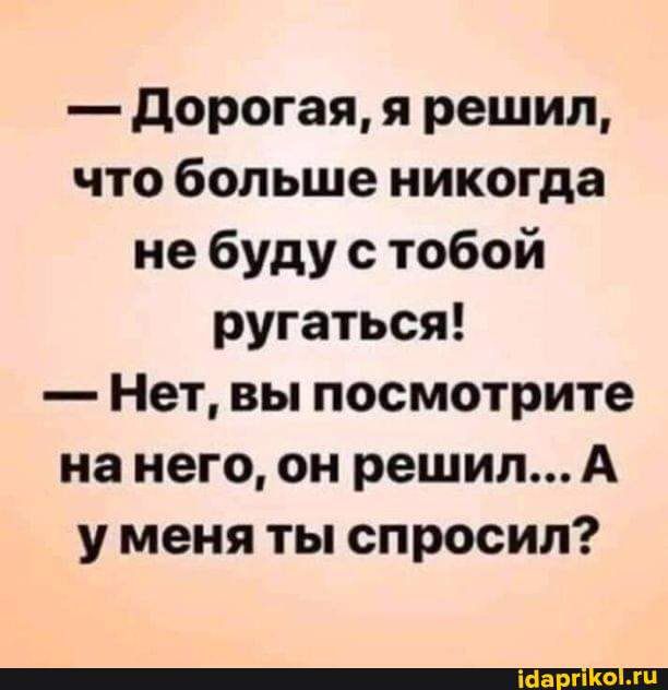 дорогая я решил что больше никогда не буду с тобой ругаться Нет вы посмотрите на него он решил А у меня ты спросил