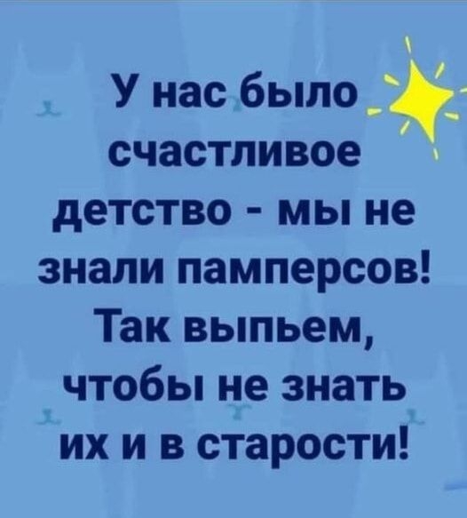 У нас было счастливое детство мы не знали памперсов Так выпьем чтобы не знать их и в старости