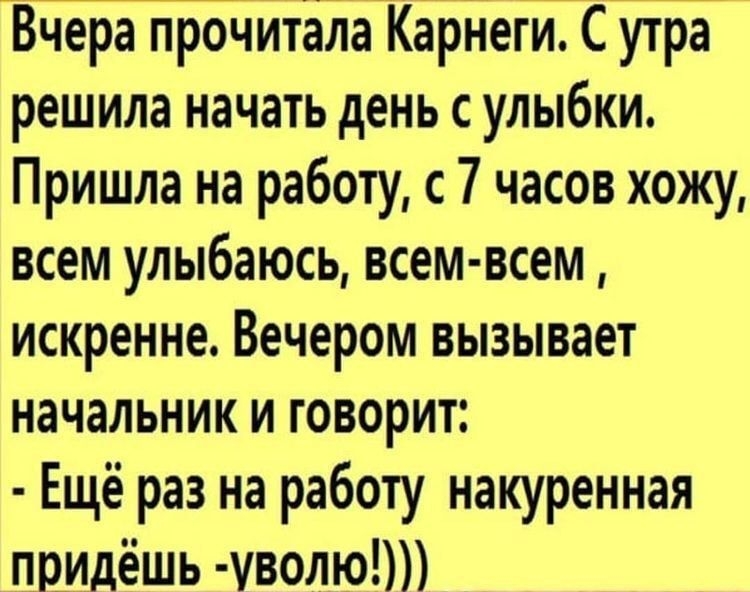 Вчера прочитала Карнеги Сутра решила начать день с улыбки Пришла на работу с 7 часов хожу всем улыбаюсь всем всем искренне Вечером вызывает начальник и говорит Ещё раз на работу накуренная придёшь уволю