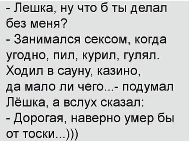 Лешка ну что б ты делал без меня Занимался сексом когда угодно пип курил гулял Ходил в сауну казино да мало ли чего подумал Лёшка а вслух сказал Дорогая наверно умер бы от тоски