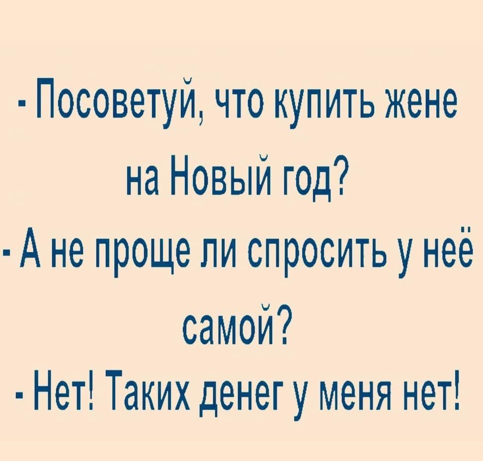 Посоветуй что купить жене на Новый год А не проще ли спросить у неё самой Нет Таких денегу меня нет