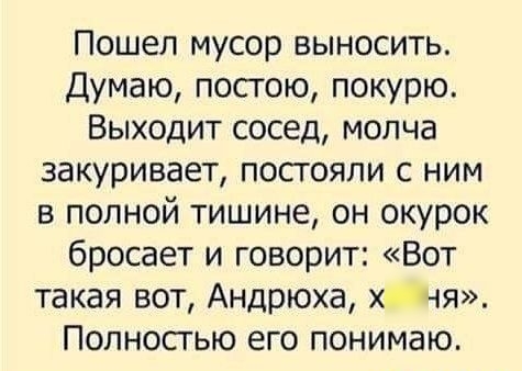 Пошел мусор выносить Думаю постою покурю Выходит сосед молча закуривает постояли с ним в полной тишине он окурок бросает и говорит Вот такая вот Андрюха хот Полносгью его понимаю
