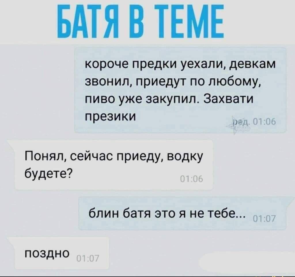 БАТЯ В ТЕМЕ короче предки уехали девкам звонил приедут по любому пиво уже закупил Захвати презики ЦГА Понял сейчас приеду водку будете блин батя это я не тебе ПОЗДНО