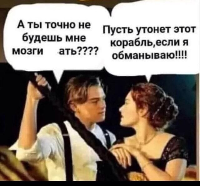 А ты точно не будешь мне мозги ать Пусть утонет этот корабпьеспи я обманываю