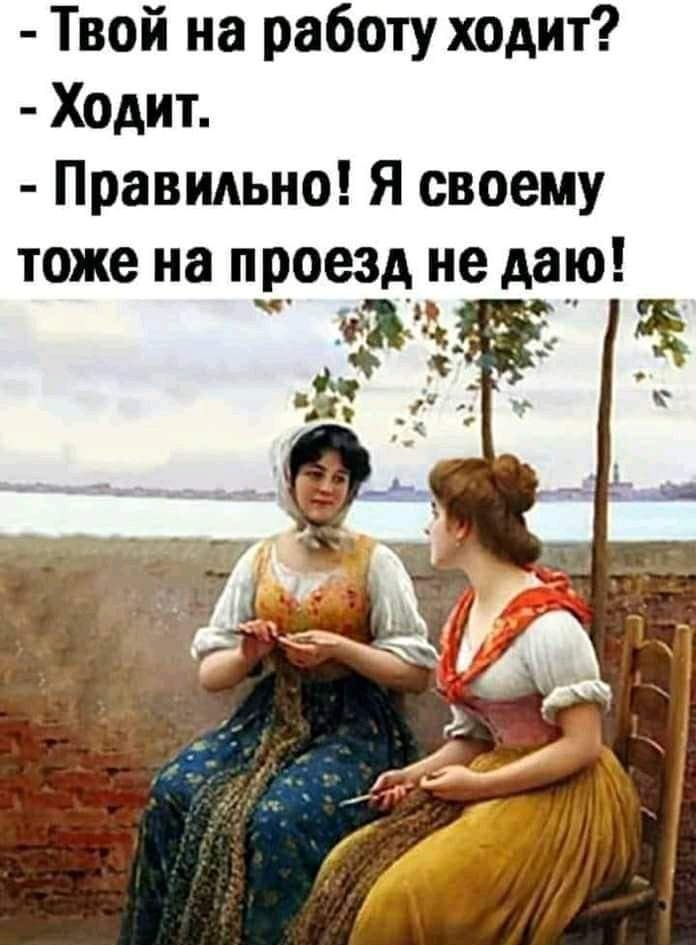 Твой на работу ходит Ходит Правильно Я своему тоже на проезд не даю