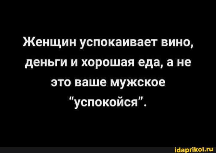Женщин успокаивает вино деньги и хорошая еда а не это ваше мужское успокойся ааргюш