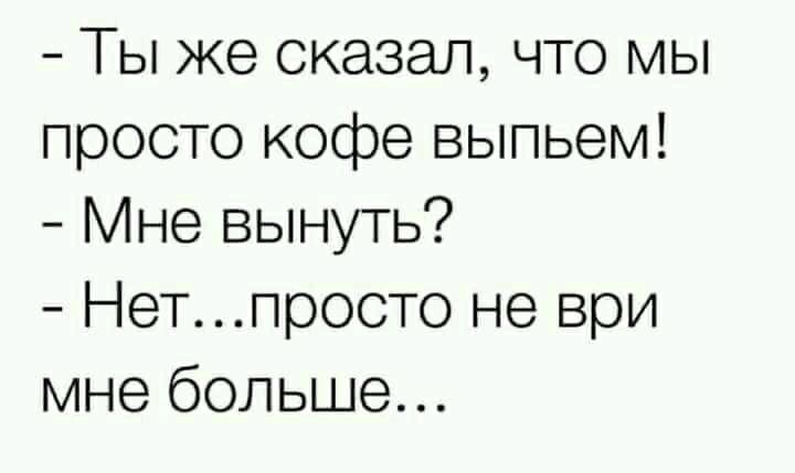 Ты же сказал что мы просто кофе выпьем Мне вынуть Нетпросто не ври мне больше