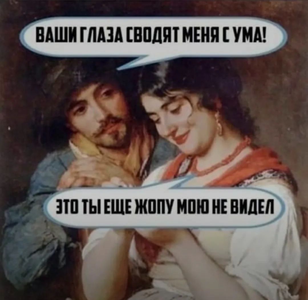 Ваши глаза сводят меня с ума!  Это ты еше жопу мою не видел