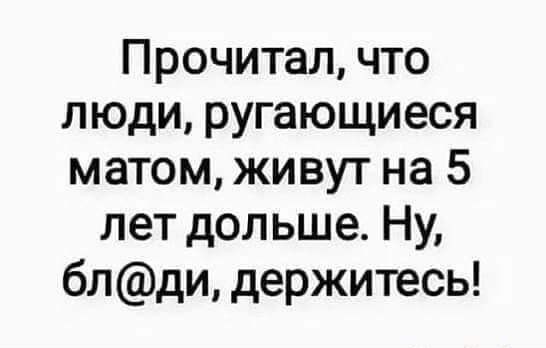 Прочитал, что люди, руггающиеся матом, живут на 5 лет дольше. Ну, блди, держитесь!