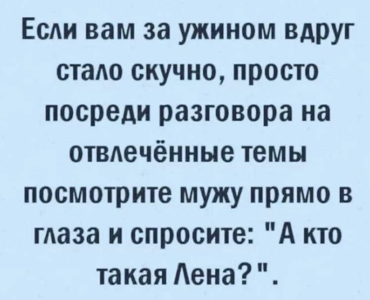 Если вам за ужином вдруг стало скучно, просто посреди разговора на отвлечённые темы посмотрите мужу прямо в глаза и спросите: 
