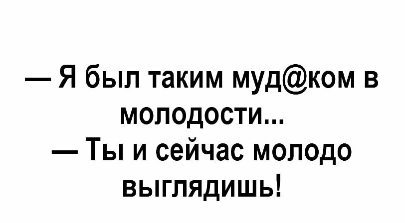 я был таким мудком в молодости...  Ты и сейчас молодо выглядишь!