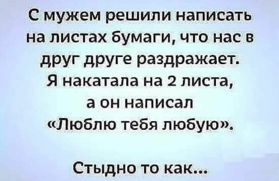 мужем решили написать на листах бумаги, что нас в друг друге раздражает. Я накатала на 2 листа, а он написал «люблю тебя любую». Стыдно то как...