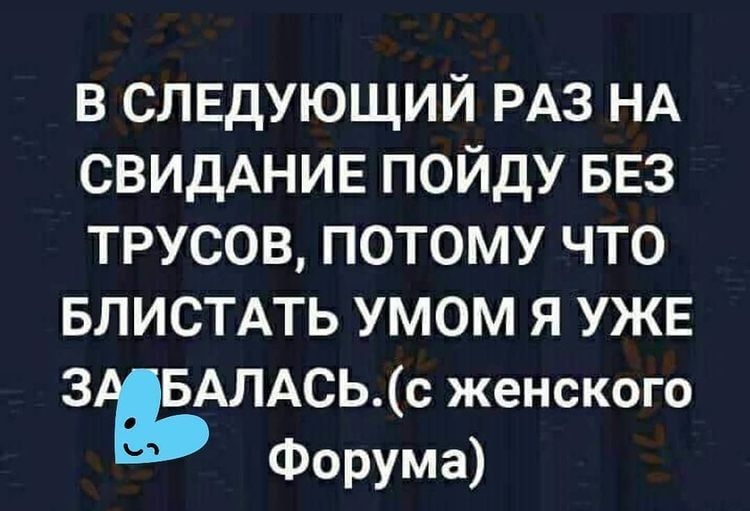 В следующий раз на свидание пойду без трусов, потому что блистать умом я уже зафбалась.с женского форума