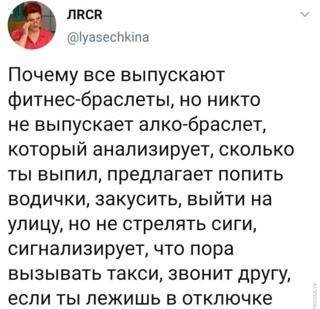 ЛПСВ іуазеслкта Почему все выпускают фитнес браслеты но никто не выпускает алкобраслет который анализирует сколько ты выпил предлагает попить водички закусить выйти на улицу но не стрелять сиги сигнализирует что пора вызывать такси звонит другу если ТЫ ЛЭЖИШЬ В ОТКЛЮЧКЭ _