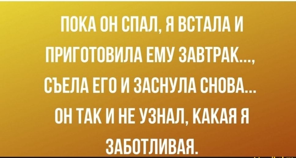 ПОКА ОН СПАЛ Я ВСТАЛА И ПРИГПТОВИЛА ЕМУ ЗАВТРАК ВЪЕЛА ЕГО И ЗАВНУЛА СНОВА ПН ТАК И НЕ УЗНАЛ КАКАЯ Я ЗАБПТЛИВАЯ