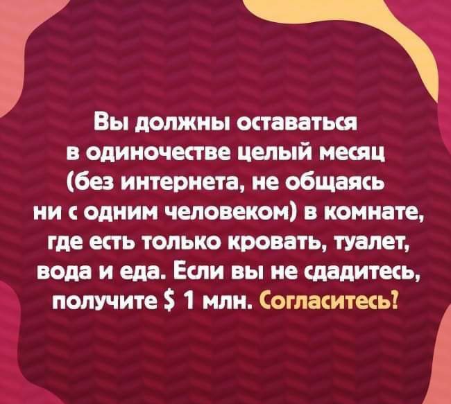 Вы должны оставаться в одиночестве целый месяц без интернета, не общаясь ни с одним человеком в комнате, где есть только кровать, туалет, вода и еда. Если вы не сдадитесь, получите  1 млн. Согласитесь! Тезяте 4