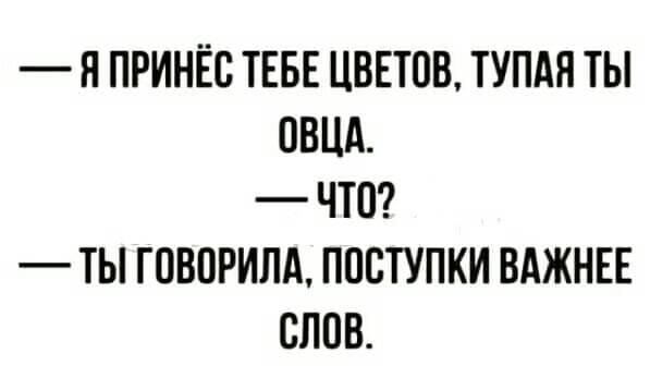 Н ПРИНЁС ТЕБЕ ЦВЕТОВ ТУПАЯ ТЫ ОВЦА ЧТО ТЫ ГПВПРИЛА ПОСТУПКИ ВАЖНЕЕ СЛОВ