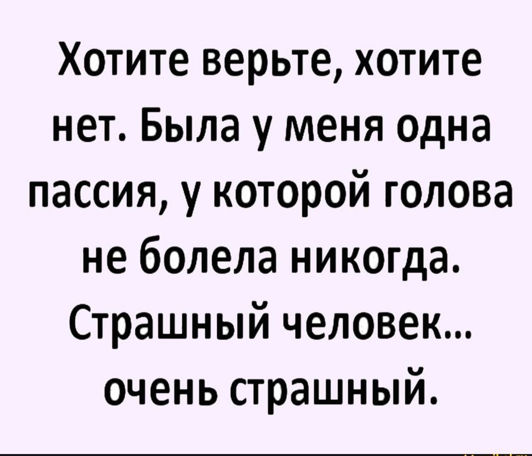 Хотите верьте хотите нет Была у меня одна пассия у которой голова не болела никогда Страшный человек очень страшный