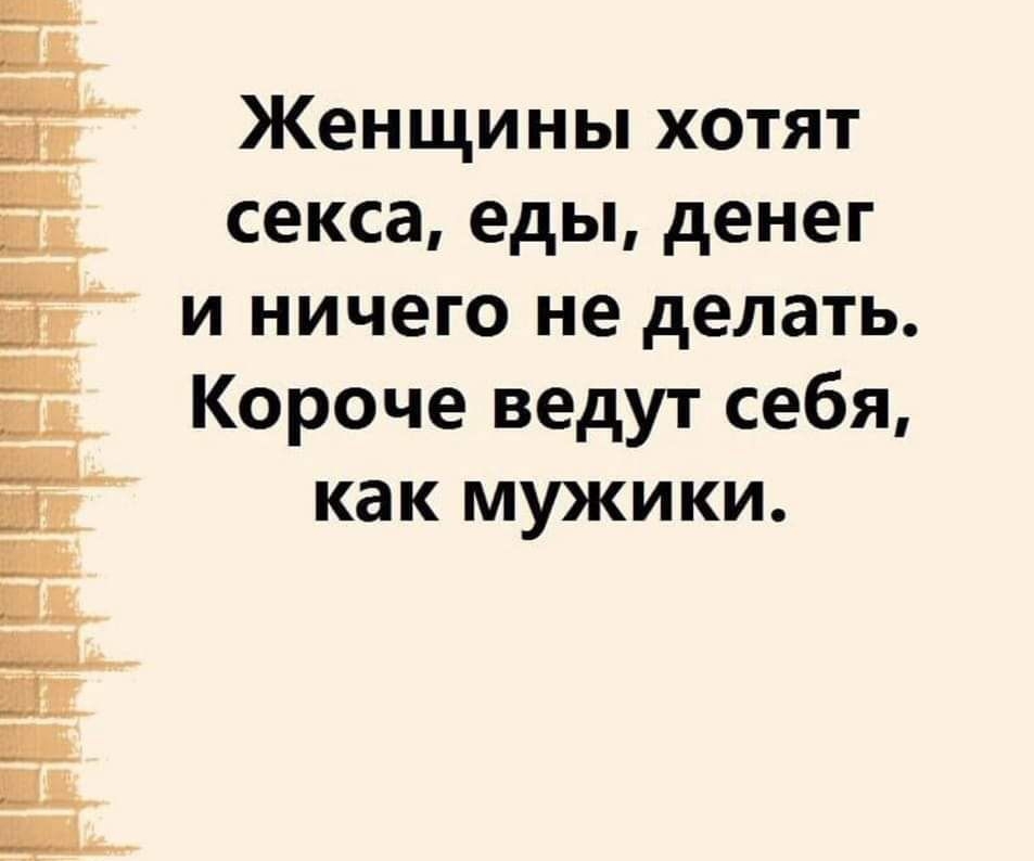 ё' женщины хотят  секса, еды, денег  иничего не делать.   Короче ведут себя, г как мужики.   Га е г