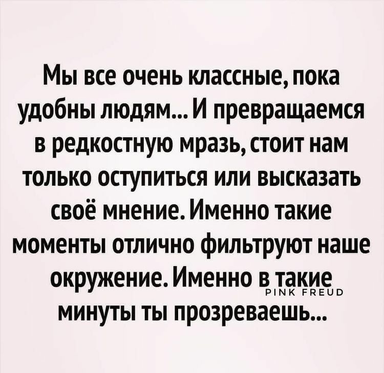 Мы все очень классные пока удобны людям И превращаемся в редкостную мразь стоит нам только оступиться или высказать своё мнение Именно такие моменты отлично фильтруют наше окружение Именно в такие РіМК РПЕЦВ МИНУТЫ ТЫ прозреваешь