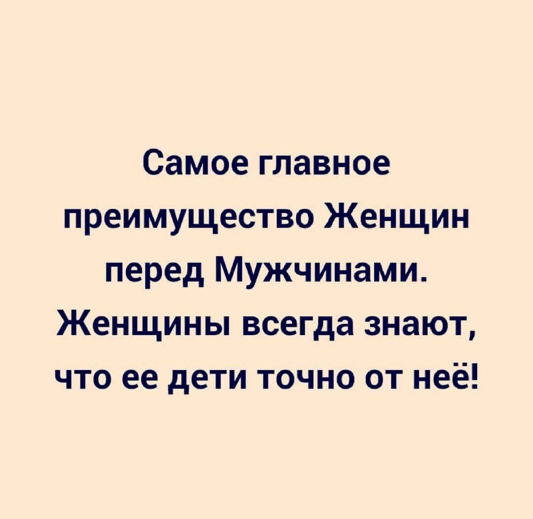 Самое главное преимущество Женщин перед Мужчинами Женщины всегда знают что ее дети точно от неё