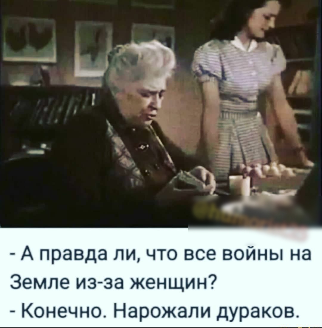 А правда ли что все войны на Земле из за женщин Конечно Нарожали дураков