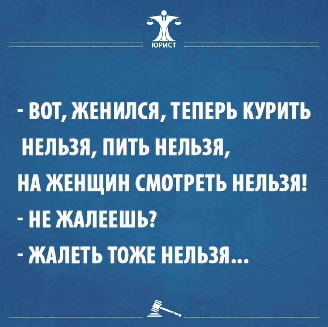 ВОТ ЖЕН ИЛСЯ ТЕПЕРЬ КУРИТЬ НЕЛЬЗЯ ПИТЬ НЕЛЬЗЯ НА ЖЕНЩИН СМОТРЕТЬ НЕЛЬЗЯ НЕ ЖАЛЕЕШЬ ЖАЛЕТЬ ТОЖЕ НЕЛЬЗЯ ё