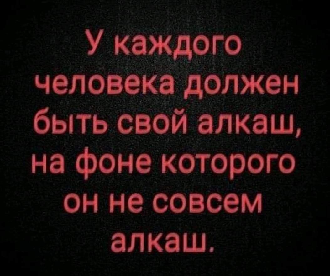 У каждого человека должен быть свой алкаш, на фоне которого он не совсем алкаш.