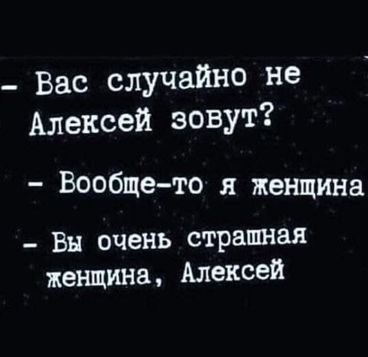 вас случайно не алексей зовут  вообщето я женщина  вы очень страшная женщина, алексей