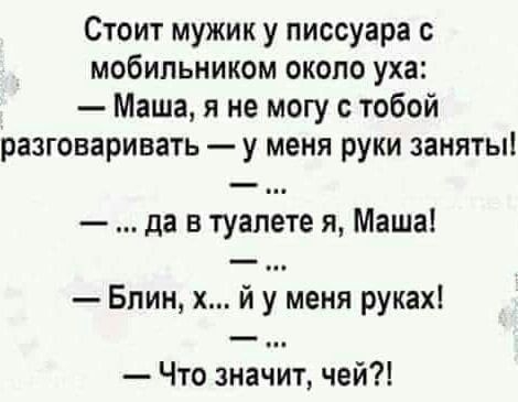 Стоит мужик у писсуара с мобильником около уха:  маша, я не могу с тобой разговаривать  у меня руки заняты!  ... Да в туалете я, маша!  Блин, х... Й ;.меня руках!  Что значит, чей?!