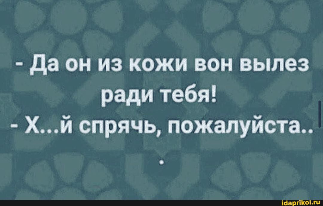 да он из кожи вон вылез ради тебя Хй спрячь пожалуйста іваргіКОМЦ