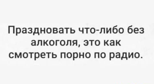Праздновать что либо без алкоголя это как смотреть порно по радио