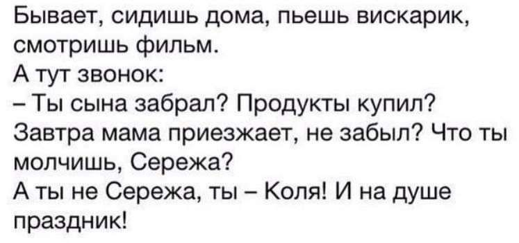 Бывает сидишь дома пьешь вискарик смотришь фильм А тут звонок Ты сына забрал Продукты купил Завтра мама приезжает не забыл Что ты молчишь Сережа А ты не Сережа ты Коля И на душе праздник _