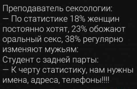 Преподаватель сексологии По статистике 18 женщин постоянно хотят 23 обожают оральный секс 38 регулярно изменяют мужьям Студент с задней парты К черту статистику нам нужны имена адреса телефоны Мартин