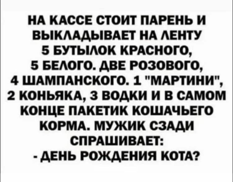 НА КАССЕ СТОИТ ПАРЕНЬ И ВЫКААДЫВАЕТ НА АЕНТУ 5 БУТЫАОК КРАСНОГО 5 БЕАОГО АВЕ РОЗОВОГО 4 ШАМПАНСКОГО 1 МАРТИНИ 2 КОНЬЯКА 3 ВОАКИ И В САМОМ КОНЦЕ ПАКЕТИК КОШАЧЬЕГО КОРМА МУЖИК СЗАДИ СПРАШИВАЕТ АЕНЬ РОЖДЕНИЯ КОТА