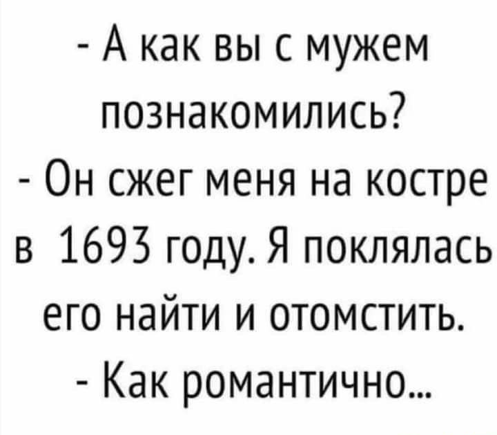 А как выс мужем познакомились Он сжег меня на костре в 1693 годуЯ поклялась его найти и отомстить Как романтично