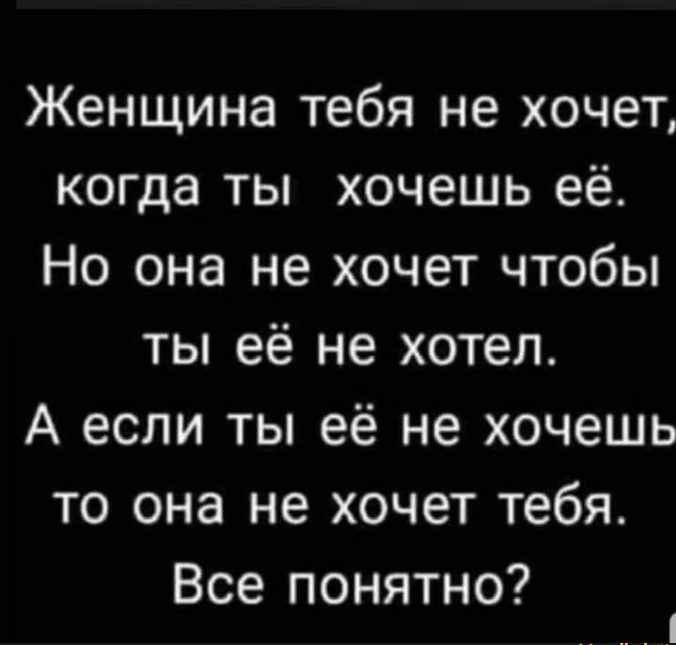 Женщина тебя не хочет когда ты хочешь её Но она не хочет чтобы ты её не хотел А если ты её не хочешь то она не хочет тебя Все понятно
