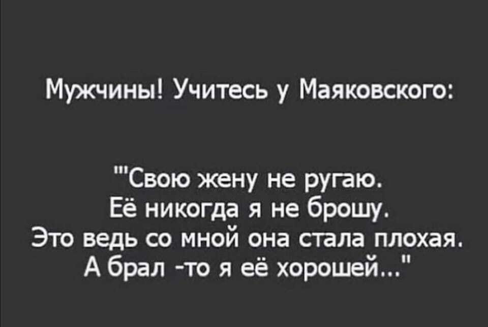 Мужчины Учитесь у Маяковского Свою жену не ругаю Её никогда я не брошу Это ведь со мной она стала плохая А брал то я её хорошей