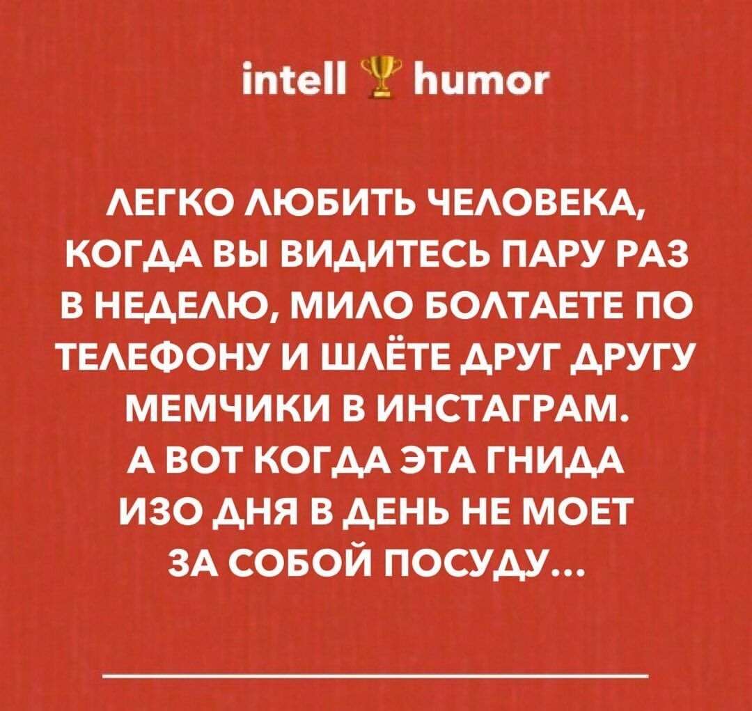 1пке!!  Битог легко любить человека, когда вы видитесь пару раз в неделю, мило болтаете по телефону и шлёте друг другу мемчики в инстаграм. Авот когда эта гнида изо дня в день не моет за собой посуду...